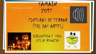 SAMAÍN
2017
PINTURAS DE TERROR
(PDI DAS ARTES)
BIBLIOTECA E EDLG
CPI AS REVOLTAS
 