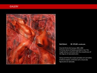 GALERY




         Red Distort     R$ 972,00 emoldurado

         Fine Art Prints On Canvas, 090 x 090
         Primitive dance of bodies painted in red. The
         rough texture, contrasts with the smoothness of
         the figures of saturated color.

         Dança primitiva de corpos pintados em vermelho.
         A textura áspera, contrasta com a lisura das
         figuras de cor saturada.
 