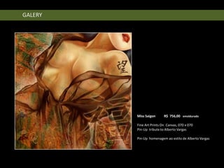 GALERY




         Miss Saigon      R$ 756,00 emoldurado

         Fine Art Prints On Canvas, 070 x 070
         Pin-Up tribute to Alberto Vargas

         Pin-Up homenagem ao estilo de Alberto Vargas
 