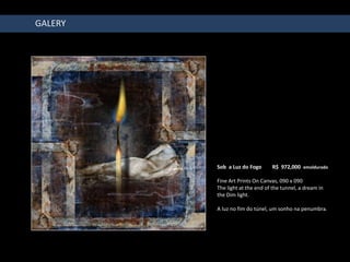GALERY




         Sob a Luz do Fogo      R$ 972,000 emoldurado

         Fine Art Prints On Canvas, 090 x 090
         The light at the end of the tunnel, a dream in
         the Dim light.

         A luz no fim do túnel, um sonho na penumbra.
 