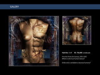 GALERY




         Hybridus I e II   R$ 756,000 emoldurado

         Fine Art Prints On Canvas, 070 x 070
         Where is the true human nature?

         Onde está a verdadeira natureza humana?
 