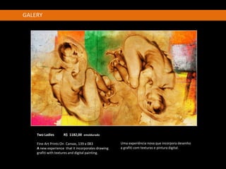 GALERY




    Two Ladies      R$ 1182,00 emoldurado

    Fine Art Prints On Canvas, 139 x 083            Uma experiência nova que incorpora desenho
    A new experience that it incorporates drawing   a grafiti com texturas e pintura digital.
    grafiti with textures and digital painting.
 