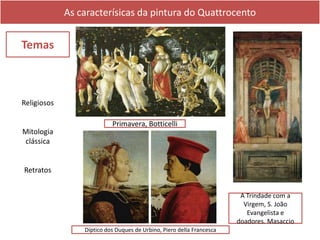 As caracterísicas da pintura do Quattrocento
Temas
A Trindade com a
Virgem, S. João
Evangelista e
doadores. Masaccio
Primavera, Botticelli
Díptico dos Duques de Urbino, Piero della Francesca
Religiosos
Mitologia
clássica
Retratos
 