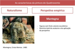 As caracterísicas da pintura do Quattrocento
Naturalismo Perspetiva empírica
Mantegna, Cristo Mortoc. 1480
Mantegna
- Figuras com forte volume escultórico
- Domínio total da anatonia e da aplicação
da perspetiva
 