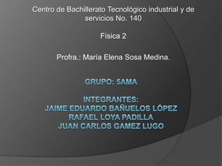 Centro de Bachillerato Tecnológico industrial y de
               servicios No. 140

                     Física 2

       Profra.: María Elena Sosa Medina.
 