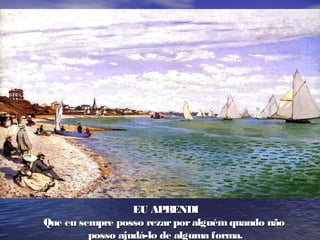 EU APRENDIEU APRENDI
Que eu sempre posso rezarporalguémquando nãoQue eu sempre posso rezarporalguémquando não
posso ajudá-lo de alguma forma.posso ajudá-lo de alguma forma.
 