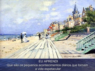 EU APRENDI
Que são os pequenos acontecimentos diários que tornam
                 a vida espetacular.
 