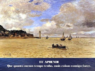 EU APR ENDI
Que quanto menos tempo tenho, mais coisas consigo fazer.
 