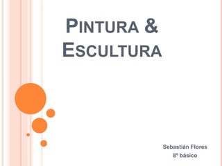 PINTURA & 
ESCULTURA 
Sebastián Flores 
8º básico 
 