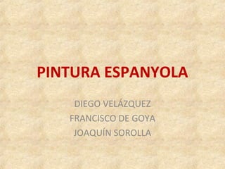 PINTURA ESPANYOLA
DIEGO VELÁZQUEZ
FRANCISCO DE GOYA
JOAQUÍN SOROLLA
 