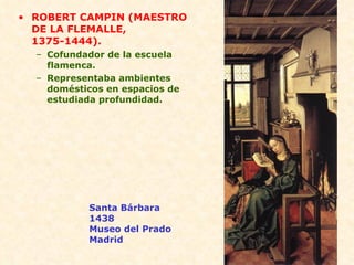 ROBERT CAMPIN (MAESTRO DE LA FLEMALLE, 1375-1444). Cofundador de la escuela flamenca. Representaba ambientes domésticos en espacios de estudiada profundidad. Santa Bárbara 1438 Museo del Prado Madrid 