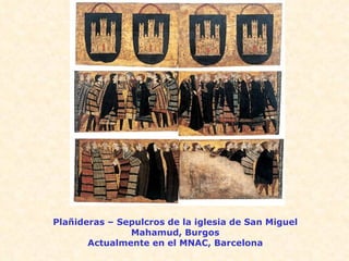 Plañideras – Sepulcros de la iglesia de San Miguel Mahamud, Burgos Actualmente en el MNAC, Barcelona 