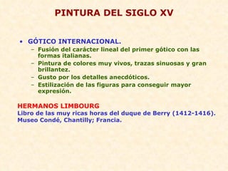 PINTURA DEL SIGLO XV GÓTICO INTERNACIONAL. Fusión del carácter lineal del primer gótico con las formas italianas. Pintura de colores muy vivos, trazas sinuosas y gran brillantez. Gusto por los detalles anecdóticos. Estilización de las figuras para conseguir mayor expresión. HERMANOS LIMBOURG Libro de las muy ricas horas del duque de Berry (1412-1416). Museo Condé, Chantilly; Francia. 