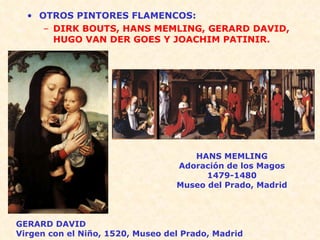 OTROS PINTORES FLAMENCOS: DIRK BOUTS, HANS MEMLING, GERARD DAVID, HUGO VAN DER GOES Y JOACHIM PATINIR. HANS MEMLING Adoración de los Magos 1479-1480 Museo del Prado, Madrid GERARD DAVID Virgen con el Niño, 1520, Museo del Prado, Madrid 