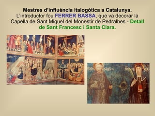 Mestres d’influència italogòtica a Catalunya.  L’introductor fou  FERRER BASSA , que va decorar la Capella de Sant Miquel del Monestir de Pedralbes.-  Detall de Sant Francesc i Santa Clara. 