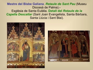Mestre del Bisbe Galiana .  Retaule de Sant Pau  (Museu Diocesà de Palma).-  Església de Santa Eulàlia.  Detall del  Retaule de la Capella Descatlar  (Sant Joan Evangelista, Santa Bàrbara, Santa Llúcia i Sant Blai). 
