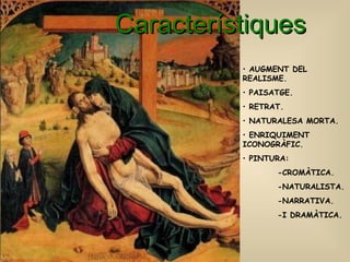 Característique s AUGMENT DEL REALISME.  PAISATGE. RETRAT. NATURALESA MORTA. ENRIQUIMENT  ICONOGRÀFIC. PINTURA: -CROMÀTICA. -NATURALISTA. -NARRATIVA.  -I DRAMÀTICA. 
