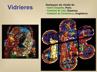 Vidrieres Destaquen els vitralls de: Saint Chapelle , París. Catedral de Lleó , Espanya. Catedral de Canterbury , Anglaterra. 