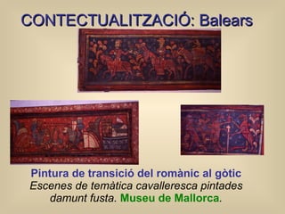 Pintura de transició del romànic al gòtic  Escenes de temàtica cavalleresca pintades damunt fusta.  Museu de Mallorca . C ONTECTUALITZACIÓ: Balears 