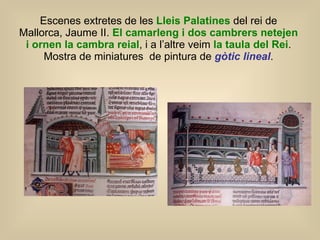 Escenes extretes de les  Lleis Palatines  del rei de Mallorca, Jaume II.  El camarleng i dos cambrers netejen i ornen la cambra reial , i a l’altre veim  la taula del Rei . Mostra de miniatures  de pintura de  gòtic lineal . 