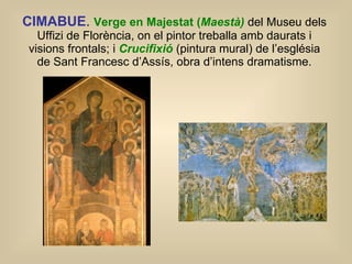 CIMABUE .  Verge en Majestat ( Maestà)   del Museu dels Uffizi de Florència, on el pintor treballa amb daurats i visions frontals; i  Crucifixió   (pintura mural) de l’església de Sant Francesc d’Assís, obra d’intens dramatisme. 