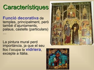 Característiques Funció decorativa  de temples, principalment , però t ambé d’ajuntaments, palaus, castells  (particulars) … La pintura mural perd importància, ja que el seu lloc l’ocupa la  vidriera , excepte a Itàlia . 