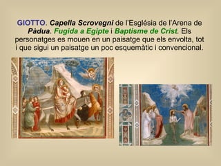 GIOTTO .  Capella Scrovegni  de l’Església de l’Arena de  Pàdua .   Fugida a Egipte   i   Baptisme de Crist .  Els personatges es mouen en un paisatge que els envolta, tot i que sigui un paisatge un poc esquemàtic i convencional. 