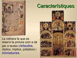 Característiques La vidriera fa que es reservi la pintura com a tal per a taules ( retaules , díptics, tríptics , políptics ) i  miniatures . 
