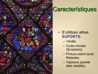 C aracterístiques   S’utilitzen altres  SUPORTS : Vitralls. Codis miniats (Scriptoria). Pintura sobre taula: Retaules. Tapissos (parets dels castells). 