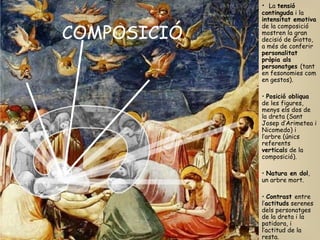 La  tensió continguda  i la  intensitat emotiva  de la composició mostren la gran decisió de Giotto, a més de conferir  personalitat pròpia als personatges  (tant en fesonomies com en gestos). Posició obliqua  de les figures, menys els dos de la dreta (Sant Josep d’Arimetea i Nicomedo) i l’arbre (únics referents  vertical s de la composició). Natura en dol , un arbre mort. Contrast  entre l’ actituds  serenes dels personatges de la dreta i la patidora, i l’actitud de la resta.  COMPOSICIÓ  