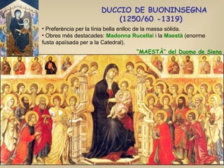 DUCCIO DE BUONINSEGNA (1250/60 -1319)   “ MAESTÀ” del Duomo de Siena Preferència per la línia bella enlloc de la massa sòlida. Obres més destacades:  Madonna Rucellai  i la  Maestà  (enorme fusta apaïsada per a la Catedral). 