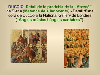 DUCCIO .  Detall de la predel·la de la “Maestà”  de Siena ( Matança dels Innocents ).-  Detall d’una obra de Duccio a la National Gallery de Londres ( “Àngels músics i àngels cantaires” ). 