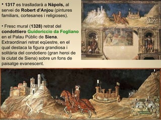 1317  es traslladarà a  Nàpols,  al servei de  Robert d’Anjou  (pintures familiars, cortesanes i religioses). Fresc mural ( 1328)  retrat del  condottiero  Guidoriccio da Fogliano  en el Palau Públic de  Siena . Extraordinari retrat eqüestre, en el qual destaca la figura grandiosa i solitària del condotiero (gran heroi de la ciutat de Siena) sobre un fons de paisatge evanescent.  