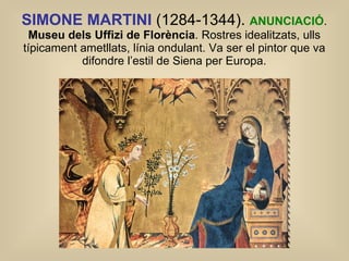 SIMONE MARTINI  (1284-1344).  ANUNCIACIÓ .  Museu dels Uffizi de Florència . Rostres idealitzats, ulls típicament ametllats, línia ondulant. Va ser el pintor que va difondre l’estil de Siena per Europa. 