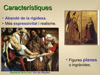 Característiques Abandó de la rigidesa . Més  expressivitat  i realisme. Deposició de la creu , Van der Weyden Figures  planes   o ingràvides. 