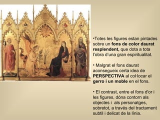 Totes les figures estan pintades sobre un  fons de color daurat resplendent,  que dota a tota l’obra d’una gran espiritualitat. Malgrat el fons daurat aconsegueix certa idea de  PERSPECTIVA  al col·locar el  gerro i un moble  en el fons.  El contrast, entre el fons d'or i les figures, dóna contorn als objectes i  als personatges, sobretot, a través del tractament subtil i delicat de la línia.  