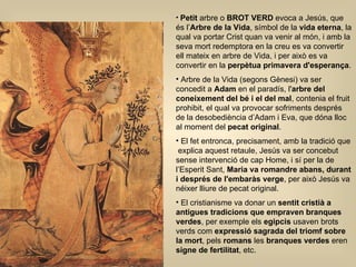 Petit  arbre o  BROT VERD  evoca a Jesús, que és l’ Arbre de la Vida , símbol de la  vida eterna , la qual va portar Crist quan va venir al món, i amb la seva mort redemptora en la creu es va convertir ell mateix en arbre de Vida, i per això es va convertir en la  perpètua primavera d'esperança . Arbre de la Vida (segons Gènesi) va ser concedit a  Adam  en el paradís, l' arbre del coneixement del bé i el del mal , contenia el fruit prohibit, el qual va provocar sofriments després de la desobediència d’Adam i Eva, que dóna lloc al moment del  pecat original . El fet entronca, precisament, amb la tradició que  explica aquest retaule, Jesús va ser concebut sense intervenció de cap Home, i sí per la de l’Esperit Sant,  Maria va romandre abans, durant i després de l'embaràs verge , per això Jesús va néixer lliure de pecat original.  El cristianisme va donar un  sentit cristià a antigues tradicions que empraven branques verdes , per exemple els  egipcis  usaven brots verds com  expressió sagrada del triomf sobre la mort , pels  romans  les  branques verdes  eren  signe de fertilitat , etc.  