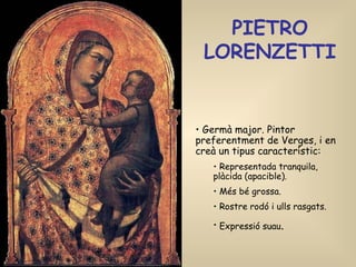 PIETRO LORENZETTI Germà major. Pintor preferentment de Verges, i en creà un tipus característic: Representada tranquila, plàcida (apacible). Més bé grossa. Rostre rodó i ulls rasgats. Expressió suau .   