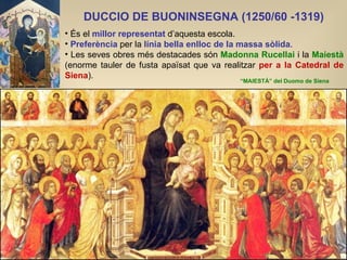 DUCCIO DE BUONINSEGNA (1250/60 -1319)   “ MAIESTÀ” del Duomo de Siena <ul><li>És el  millor representat  d’aquesta escola....