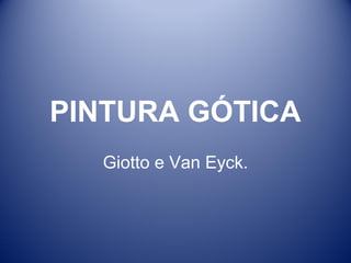 PINTURA GÓTICA
  Giotto e Van Eyck.
 
