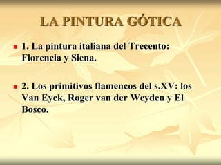 LA PINTURA GÓTICA
   1. La pintura italiana del Trecento:
    Florencia y Siena.

   2. Los primitivos flamencos del s.XV: los
    Van Eyck, Roger van der Weyden y El
    Bosco.
 