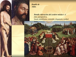 Detalle de
Adán.



   Detalle Adoración del cordero místico: al
   óleo, perspectiva
   lineal, detallismo, colorido, elegancia, simbol
   ismo…
 