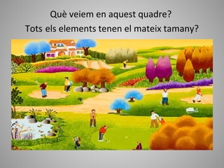 Què veiem en aquest quadre?
Tots els elements tenen el mateix tamany?
 
