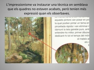 L’impressionisme va instaurar una tècnica on semblava
 que els quadres no estaven acabats, però tenien més
            expressió quan els obserbaves.
 