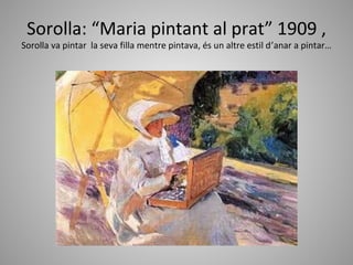 Sorolla: “Maria pintant al prat” 1909 ,
Sorolla va pintar la seva filla mentre pintava, és un altre estil d’anar a pintar…
 