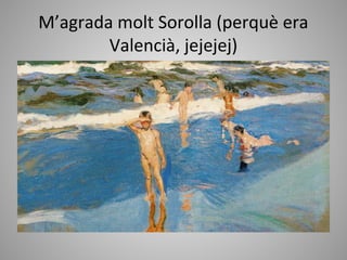 M’agrada molt Sorolla (perquè era
        Valencià, jejejej)
 