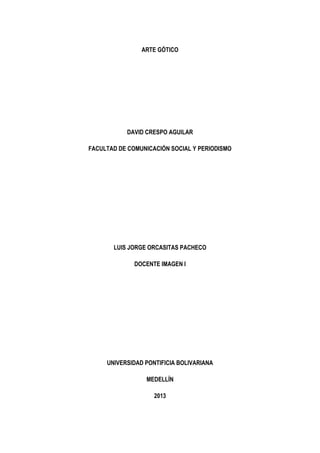 ARTE GÓTICO
DAVID CRESPO AGUILAR
FACULTAD DE COMUNICACIÓN SOCIAL Y PERIODISMO
LUIS JORGE ORCASITAS PACHECO
DOCENTE IMAGEN I
UNIVERSIDAD PONTIFICIA BOLIVARIANA
MEDELLÍN
2013
 