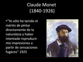 Claude Monet
(1840-1926)
•“Yo sólo he tenido el
mérito de pintar
directamente de la
naturaleza y haber
intentado reproducir
mis impresiones a
partir de sensaciones
fugaces” 1925
 