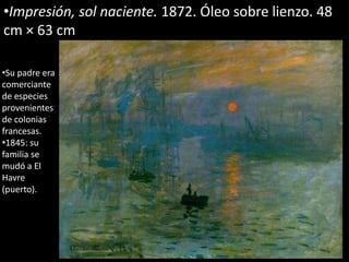 •Impresión, sol naciente. 1872. Óleo sobre lienzo. 48
cm × 63 cm
•Su padre era
comerciante
de especies
provenientes
de colonias
francesas.
•1845: su
familia se
mudó a El
Havre
(puerto).
 