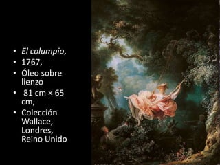 • El columpio,
• 1767,
• Óleo sobre
lienzo
• 81 cm × 65
cm,
• Colección
Wallace,
Londres,
Reino Unido
 